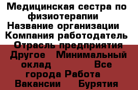 Медицинская сестра по физиотерапии › Название организации ­ Компания-работодатель › Отрасль предприятия ­ Другое › Минимальный оклад ­ 11 000 - Все города Работа » Вакансии   . Бурятия респ.